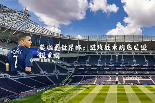 美加墨世界杯:进攻战术的底层逻辑重构