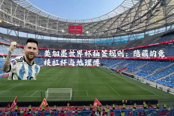 美加墨世界杯抽签规则：隐藏的竞技杠杆与地理博弈