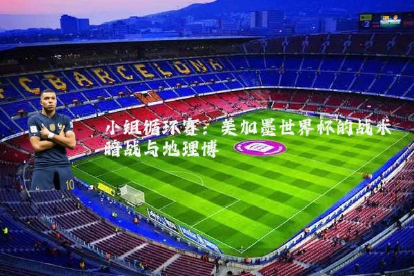 小组循环赛：美加墨世界杯的战术暗战与地理博弈