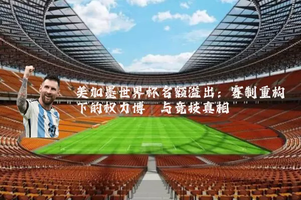美加墨世界杯名额溢出：赛制重构下的权力博弈与竞技真相