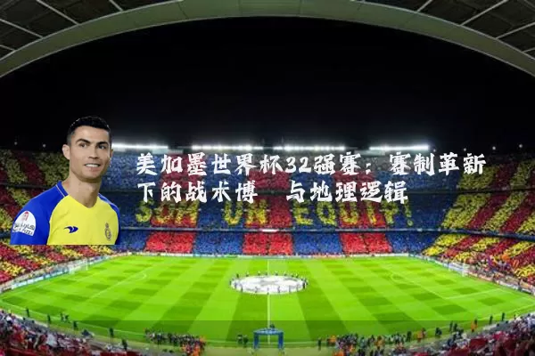 美加墨世界杯32强赛：赛制革新下的战术博弈与地理逻辑