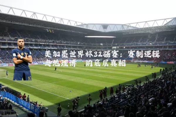 美加墨世界杯32强赛:赛制逻辑与地理博弈的底层真相