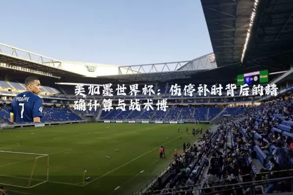 美加墨世界杯：伤停补时背后的精确计算与战术博弈