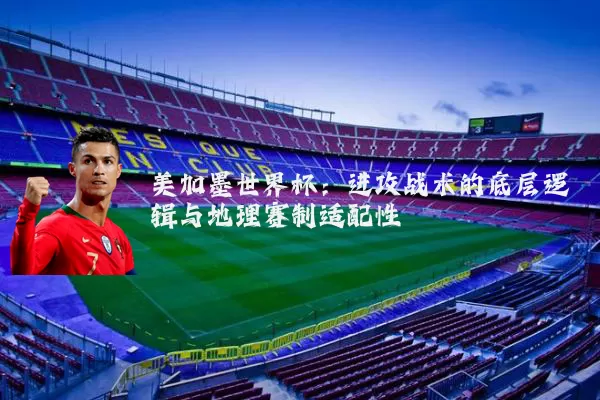美加墨世界杯：进攻战术的底层逻辑与地理赛制适配性