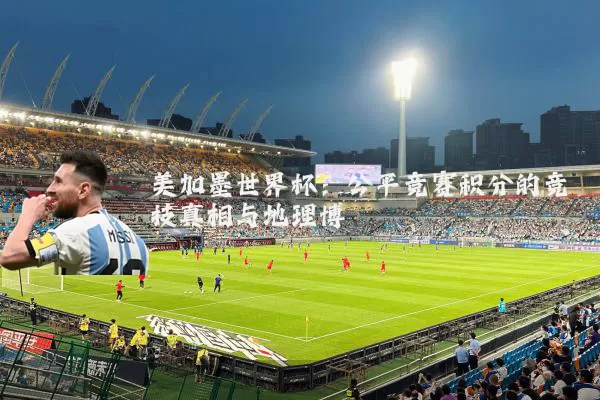 美加墨世界杯：公平竞赛积分的竞技真相与地理博弈