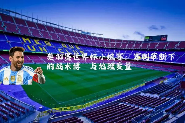 美加墨世界杯小组赛：赛制革新下的战术博弈与地理变量