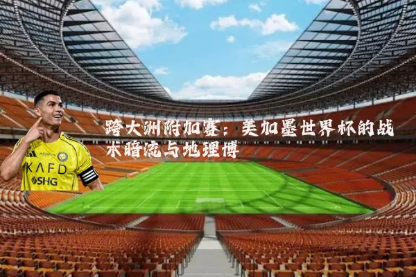 跨大洲附加赛:美加墨世界杯的战术暗流与地理博弈