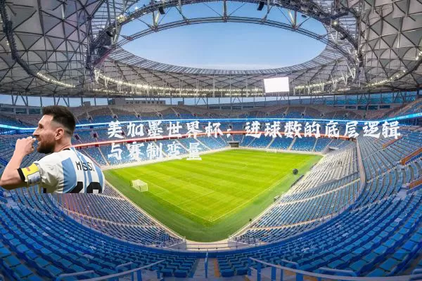 美加墨世界杯:进球数的底层逻辑与赛制变量