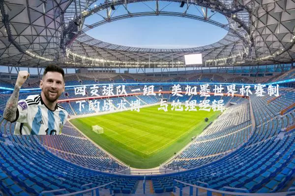 四支球队一组：美加墨世界杯赛制下的战术博弈与地理逻辑