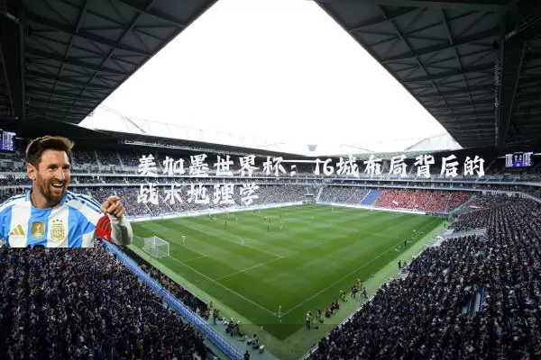 美加墨世界杯:16城布局背后的战术地理学