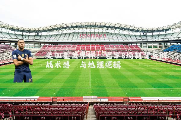 美加墨世界杯:冠军8场制背后的战术博弈与地理逻辑