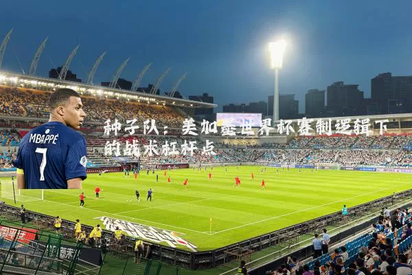 种子队：美加墨世界杯赛制逻辑下的战术杠杆点