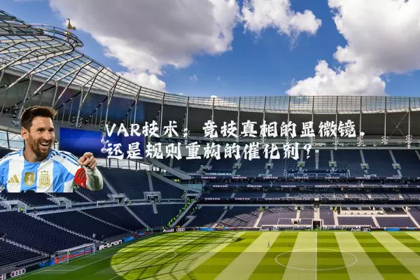 VAR技术:竞技真相的显微镜,还是规则重构的催化剂?