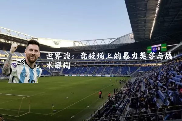 世界波：竞技场上的暴力美学与战术解构