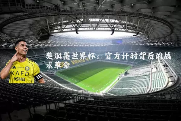 美加墨世界杯：官方计时背后的战术革命