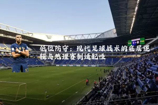 低位防守:现代足球战术的底层逻辑与地理赛制适配性