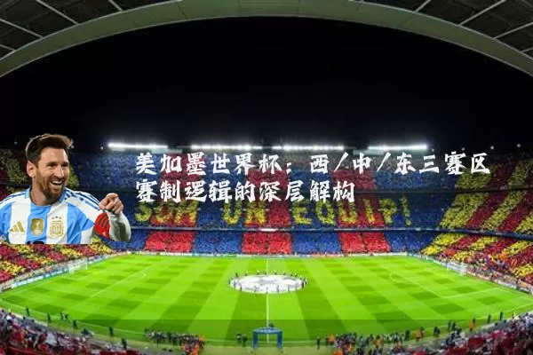 美加墨世界杯：西/中/东三赛区赛制逻辑的深层解构
