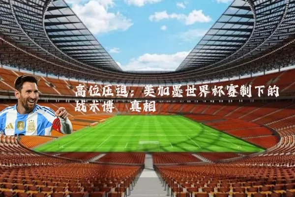 高位压迫:美加墨世界杯赛制下的战术博弈真相