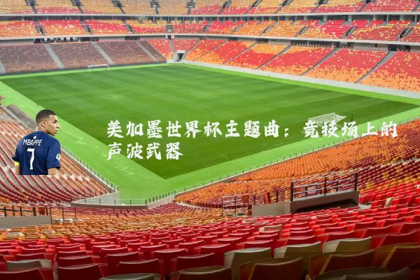 美加墨世界杯主题曲:竞技场上的声波武器