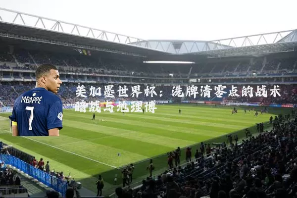 美加墨世界杯：洗牌清零点的战术暗战与地理博弈