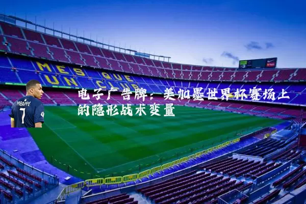 电子广告牌：美加墨世界杯赛场上的隐形战术变量