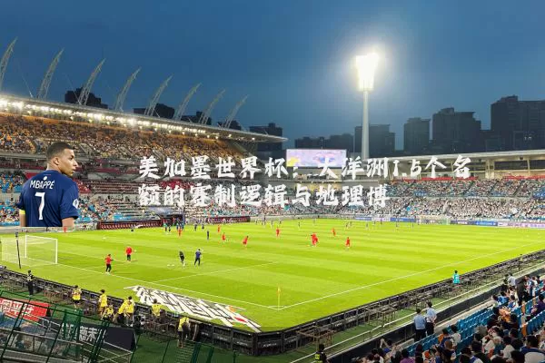 美加墨世界杯:大洋洲1.5个名额的赛制逻辑与地理博弈