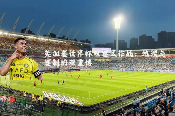 美加墨世界杯双赛区作战：地理与赛制的双重博弈