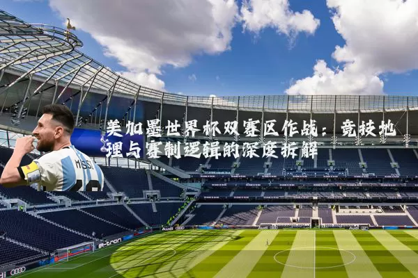 美加墨世界杯双赛区作战：竞技地理与赛制逻辑的深度拆解