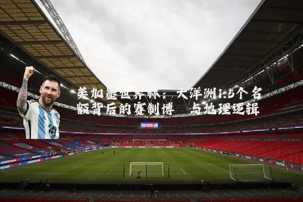 美加墨世界杯：大洋洲1.5个名额背后的赛制博弈与地理逻辑