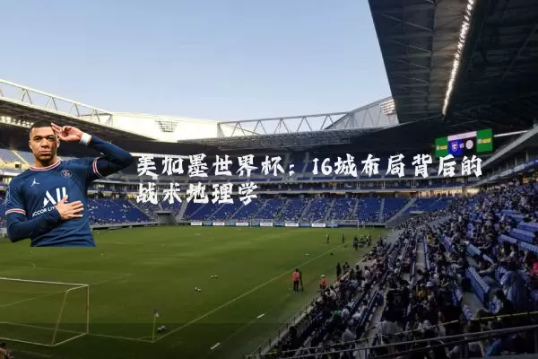 美加墨世界杯:16城布局背后的战术地理学