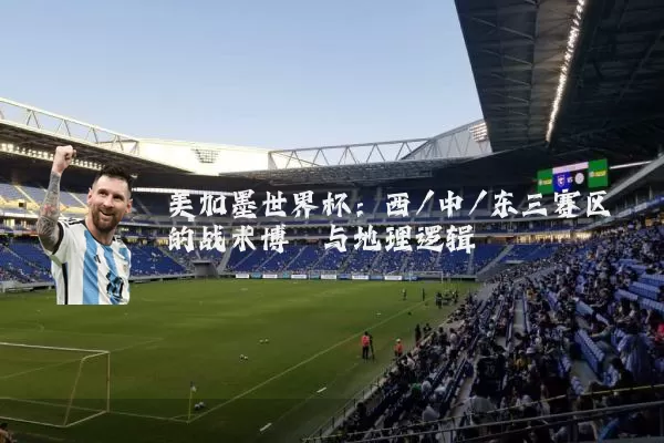 美加墨世界杯：西/中/东三赛区的战术博弈与地理逻辑