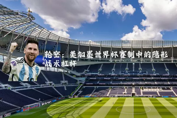 轮空：美加墨世界杯赛制中的隐形战术杠杆