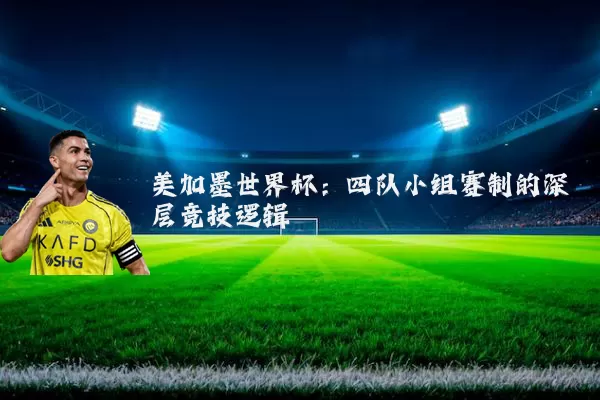 美加墨世界杯:四队小组赛制的深层竞技逻辑