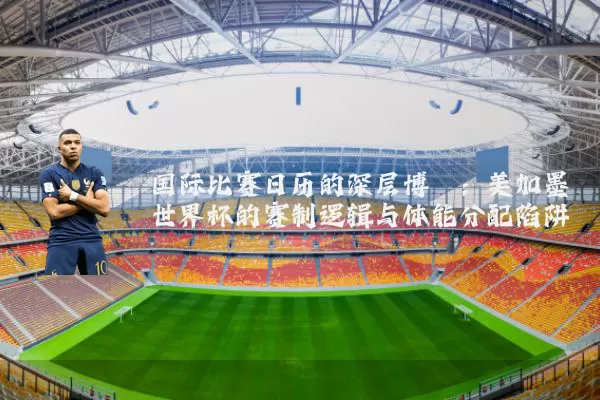 国际比赛日历的深层博弈:美加墨世界杯的赛制逻辑与体能分配陷阱