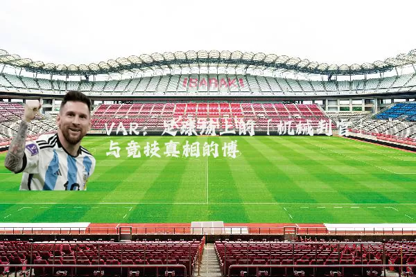 VAR：足球场上的「机械判官」与竞技真相的博弈