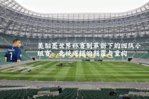 美加墨世界杯赛制革新下的四队小组赛：竞技逻辑的颠覆与重构