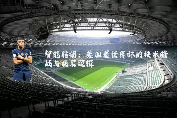 智能转播：美加墨世界杯的技术暗战与底层逻辑