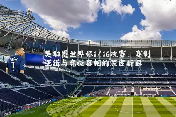 美加墨世界杯1/16决赛：赛制逻辑与竞技真相的深度拆解